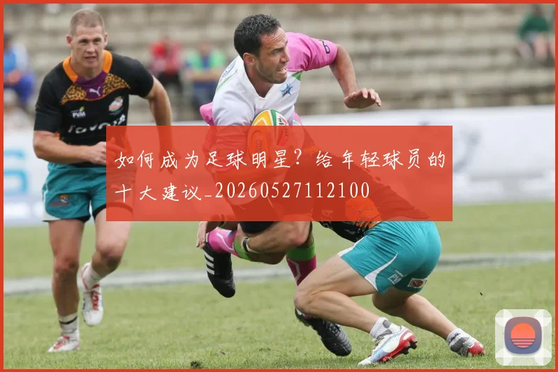 如何成为足球明星?给年轻球员的十大建议_20260527112100