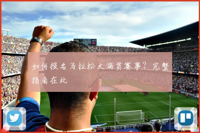 如何报名马拉松大满贯赛事?完整指南在此