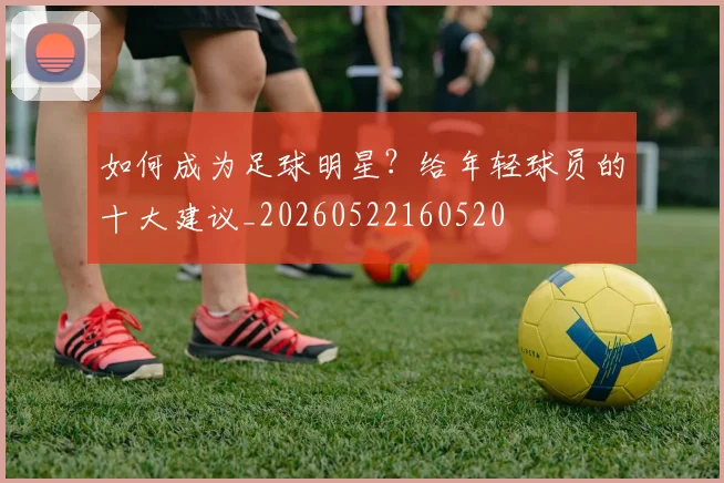 如何成为足球明星？给年轻球员的十大建议_20260522160520
